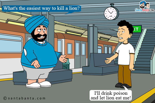 Santa to Banta: What's the easiest way to kill a lion?<br/>

Banta thinks and thinks hard and comes to a conclusion: I'll drink poison and let lion eat me!