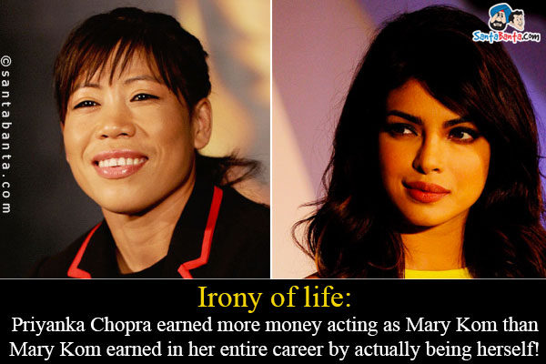 Irony of life:<br/>
Priyanka Chopra earned more money acting as Mary Kom than Mary Kom earned in her entire career by actually being herself!