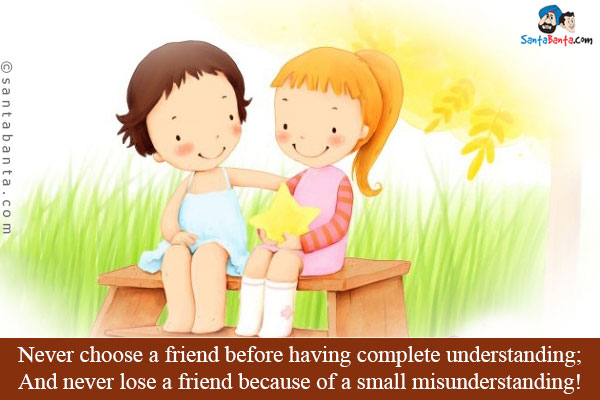 Never choose a friend before having complete understanding;<br/>
And never lose a friend because of a small misunderstanding!