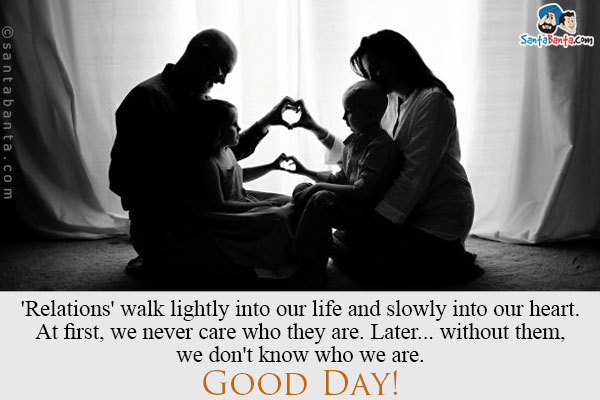 'Relations' walk lightly into our life and slowly into our heart.<br/>
At first, we never care who they are. Later... without them, we don't know who we are.<br/>

Good Day!