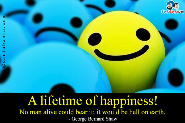 A lifetime of happiness! No man alive could bear it; it would be hell on earth.