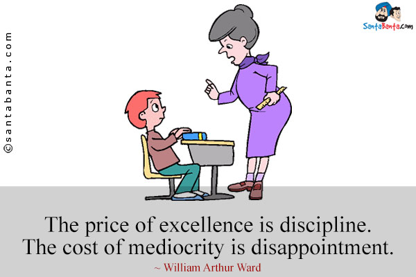 The price of excellence is discipline. The cost of mediocrity is disappointment.