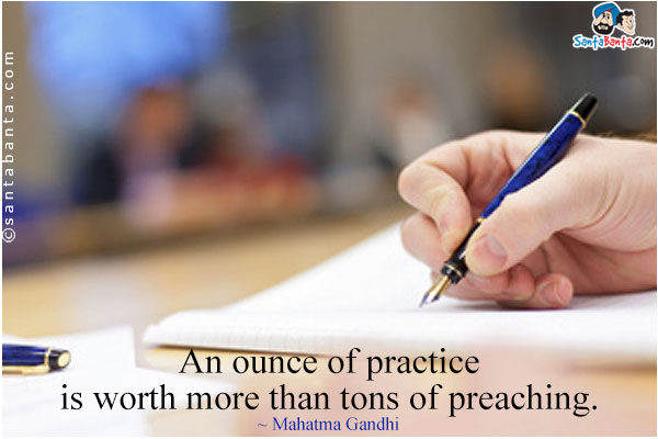 An ounce of practice is worth more than tons of preaching.