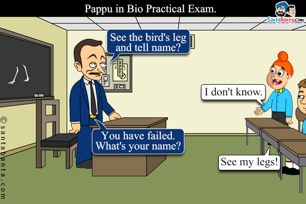 Pappu in Bio Practical Exam.<br/>
Examiner: See the bird's leg and tell name?<br/>
Pappu I don't know.<br/>
Examiner: You  have failed. What's your name?<br/>
Pappu: See my legs!