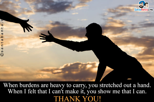 When burdens are heavy to carry, you stretched out a hand.<br/>
When I felt that I can't make it, you show me that I can.<br/>
Thank You!