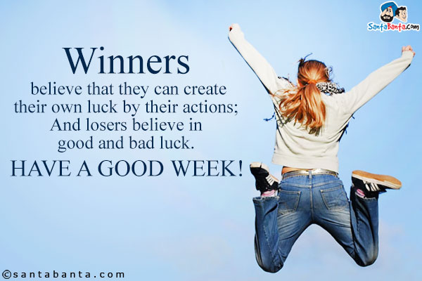 Winners believe that they can create their own luck by their actions;<br/>
And losers believe in good and bad luck.<br/>
Have a good week!