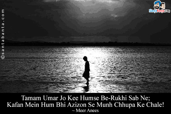 Tamam Umar Jo Kee Humse Be-Rukhi Sab Ne;<br/>
Kafan Mein Hum Bhi Azizon Se Munh Chhupa Ke Chale!