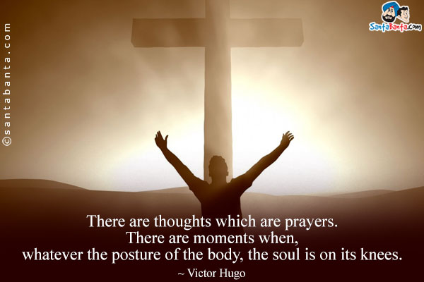 There are thoughts which are prayers. There are moments when, whatever the posture of the body, the soul is on its knees.