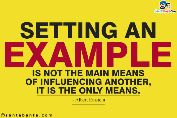 Setting an example is not the main means of influencing another, it is the only means.