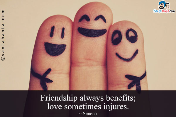 Friendship always benefits; love sometimes injures.