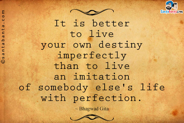 It is better to live your own destiny imperfectly than to live an imitation of somebody else's life with perfection.