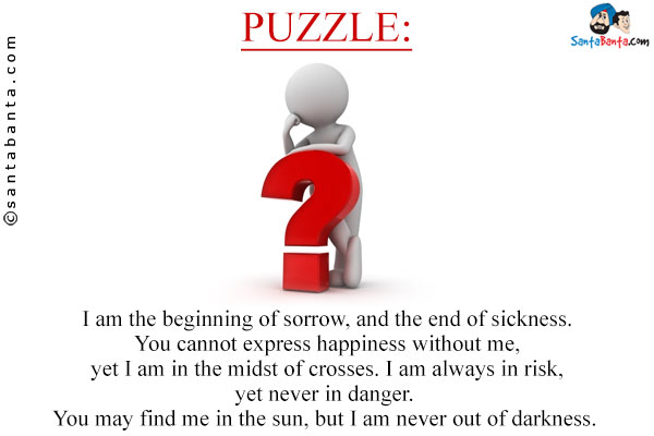 I am the beginning of sorrow, and the end of sickness. You cannot express happiness without me, yet I am in the midst of crosses. I am always in risk, yet never in danger. <br/>
You may find me in the sun, but I am never out of darkness. 