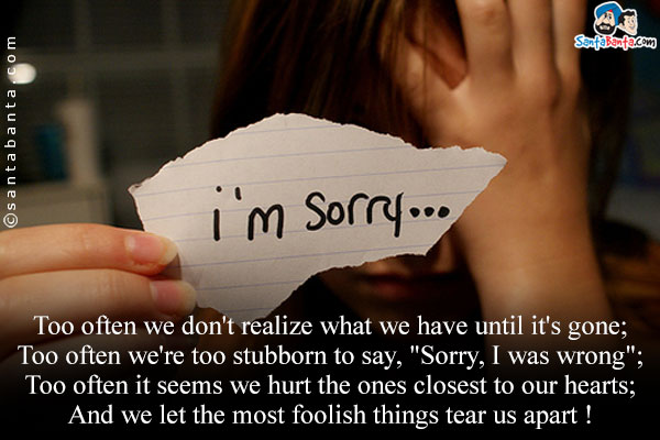 Too often we don't realize what we have until it's gone;<br/>
Too often we're too stubborn to say, `Sorry, I was wrong`;<br/>
Too often it seems we hurt the ones closest to our hearts;<br/>
And we let the most foolish things tear us apart !