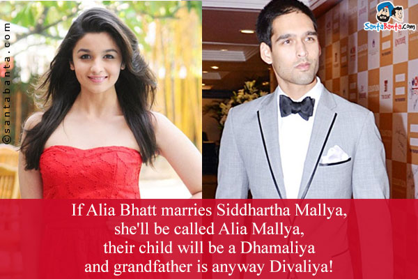 If Alia Bhatt marries Siddhartha Mallya, she'll be called Alia Mallya, their child will be a Dhamaliya and grandfather is anyway Divaliya!