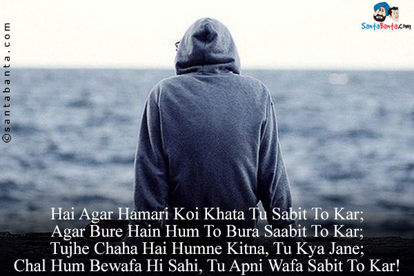 Hai Agar Hamari Koi Khata Tu Sabit To Kar;<br/>
Agar Bure Hain Hum To Bura Saabit To Kar;<br/>
Tujhe Chaha Hai Humne Kitna, Tu Kya Jane;<br/>
Chal Hum Bewafa Hi Sahi, Tu Apni Wafa Sabit To Kar!