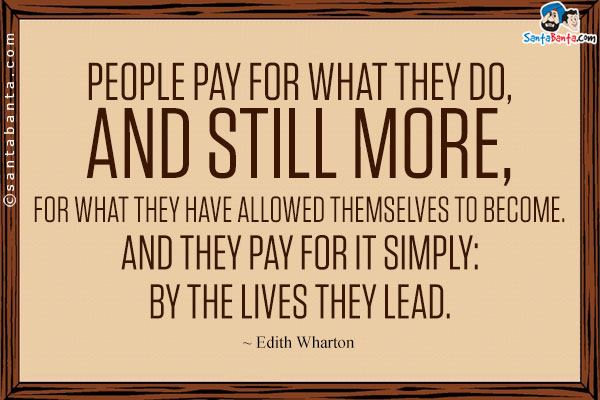 People pay for what they do, and still more, for what they have allowed themselves to become. And they pay for it simply: by the lives they lead.