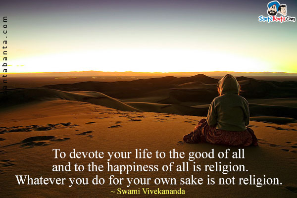 To devote your life to the good of all and to the happiness of all is religion. Whatever you do for your own sake is not religion.