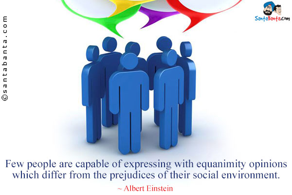 Few people are capable of expressing with equanimity opinions which differ from the prejudices of their social environment.