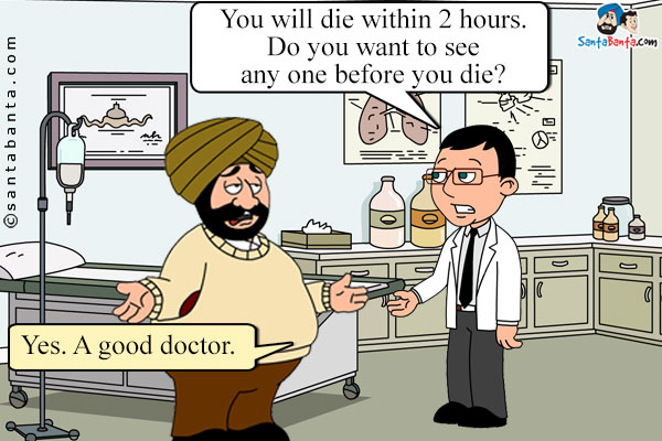 Doctor to Santa: You will die within 2 hours. Do you want to see any one before you die?<br/>
Santa : Yes. A good doctor!