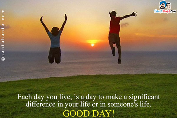 Each day you live, is a day to make a significant difference in your life or in someone's life.<br />
Good Day! 