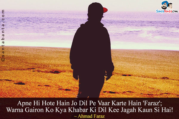 Apne Hi Hote Hain Jo Dil Pe Vaar Karte Hain 'Faraz';<br/>
Warna Gairon Ko Kya Khabar Ki Dil Kee Jagah Kaun Si Hai!