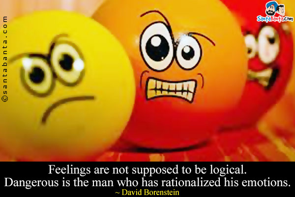 Feelings are not supposed to be logical. Dangerous is the man who has rationalized his emotions.