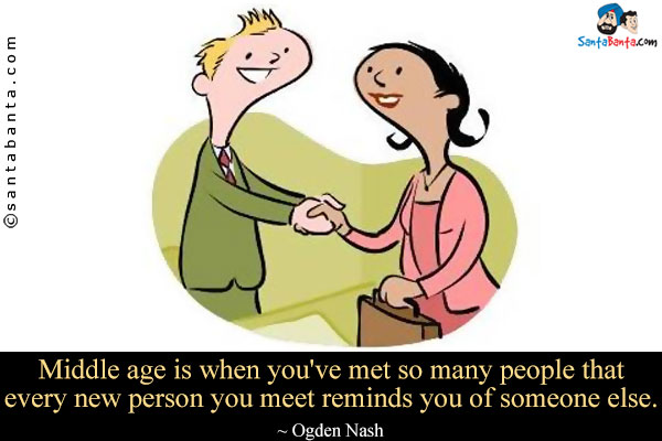 Middle age is when you've met so many people that every new person you meet reminds you of someone else.