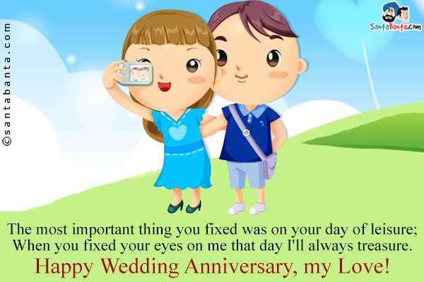 The most important thing you fixed was on your day of leisure;<br />
When you fixed your eyes on me that day I'll always treasure.<br/>
Happy Wedding Anniversary, my Love!