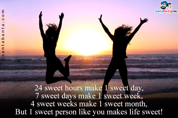 24 sweet hours make 1 sweet day,<br/>
7 sweet days make 1 sweet week,<br/>
4 sweet weeks make 1 sweet month,<br/>
But 1 sweet person like you makes life sweet!