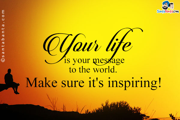 Your life is your message to the world. Make sure it's inspiring!