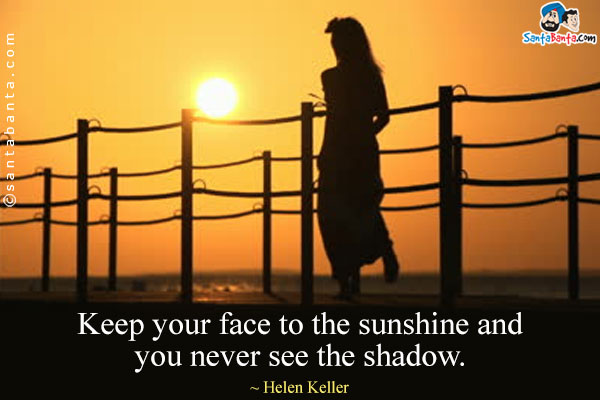 Keep your face to the sunshine and you never see the shadow.