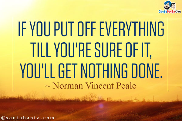 If you put off everything till you're sure of it, you'll get nothing done.