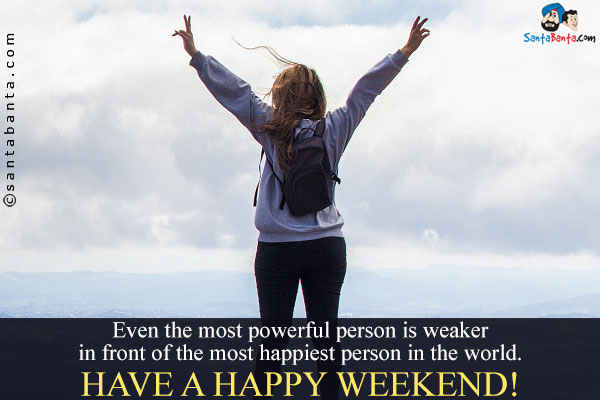 Even the most powerful person is weaker in front of the most happiest person in the world.<br/>

Have a happy weekend!