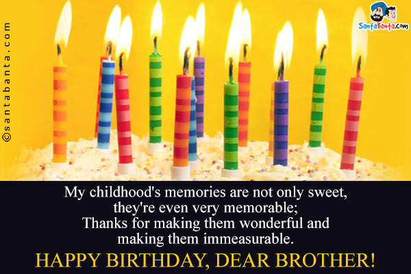 My childhood's memories are not only sweet, they're even very memorable;<br />
Thanks for making them wonderful and making them immeasurable.<br />
Happy Birthday, Dear Brother!