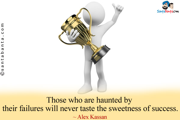 Those who are haunted by their failures will never taste the sweetness of success.