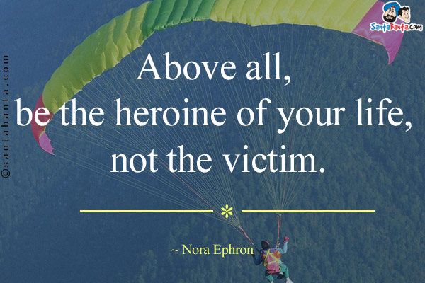 Above all, be the heroine of your life, not the victim.