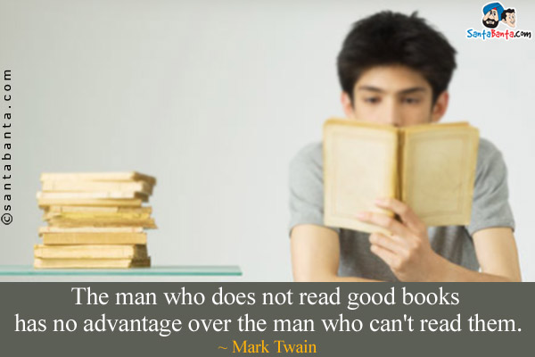 The man who does not read good books has no advantage over the man who can't read them.