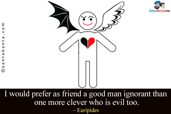 I would prefer as friend a good man ignorant than one more clever who is evil too.