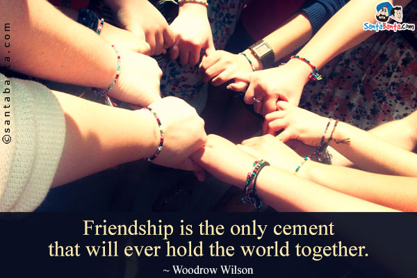 Friendship is the only cement that will ever hold the world together.