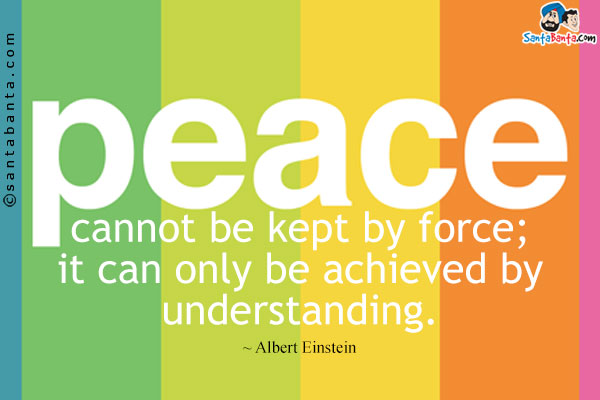 Peace cannot be kept by force; it can only be achieved by understanding.