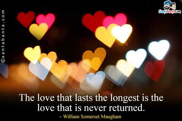 The love that lasts the longest is the love that is never returned.