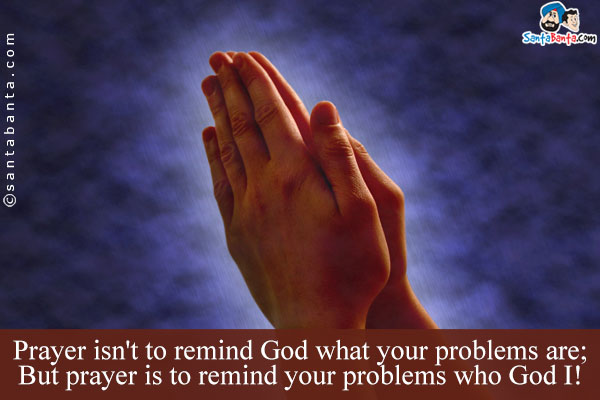 Prayer isn't to remind God what your problems are;<br />
But prayer is to remind your problems who God I!