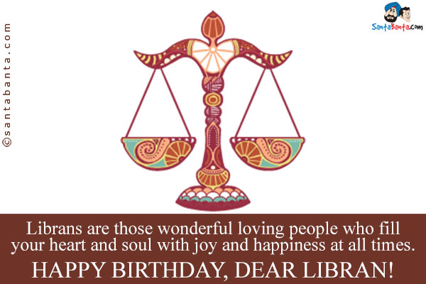 Librans are those wonderful loving people who fill your heart and soul with joy and happiness at all times.<br />
Happy Birthday, Dear Libran!