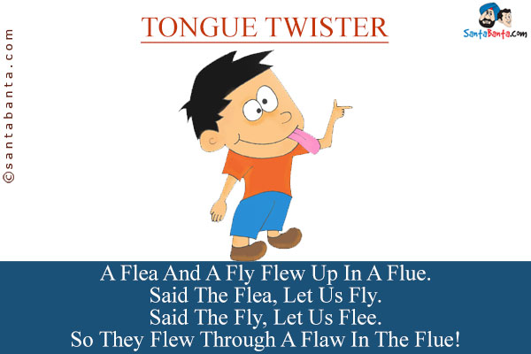 A Flea And A Fly Flew Up In A Flue.<br/>
Said The Flea, Let Us Fly.<br/>
Said The Fly, Let Us Flee.<br/>
So They Flew Through A Flaw In The Flue!