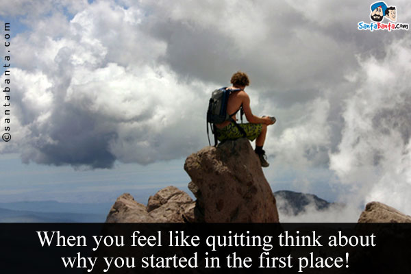 When you feel like quitting think about why you started in the first place!