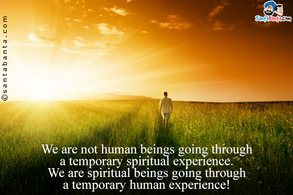 We are not human beings going through a temporary spiritual experience. We are spiritual beings going through a temporary human experience!