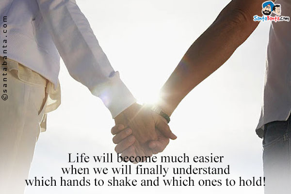 Life will become much easier when we will finally understand which hands to shake and which ones to hold!