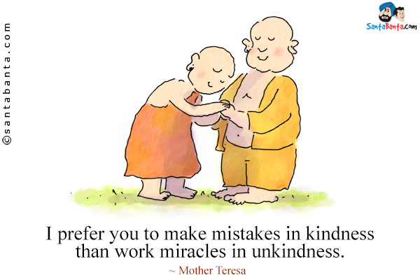 I prefer you to make mistakes in kindness than work miracles in unkindness.