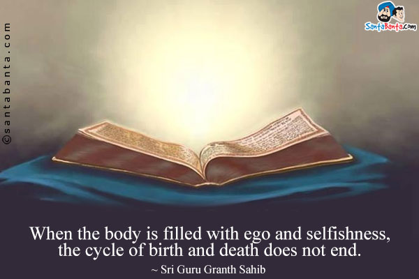 When the body is filled with ego and selfishness, the cycle of birth and death does not end.