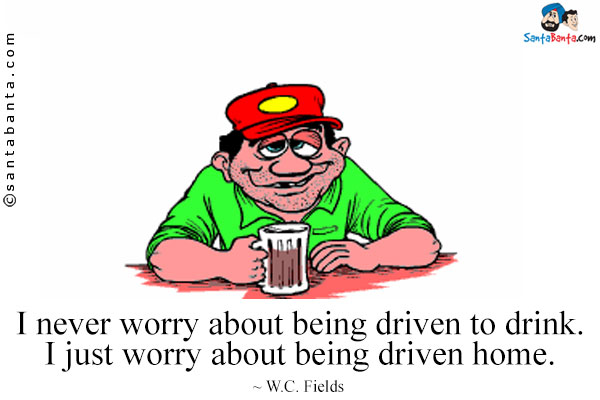 I never worry about being driven to drink. I just worry about being driven home.